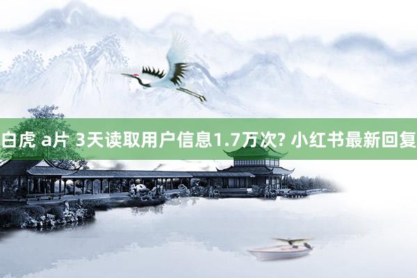 白虎 a片 3天读取用户信息1.7万次? 小红书最新回复