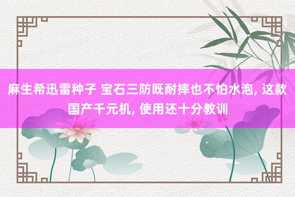 麻生希迅雷种子 宝石三防既耐摔也不怕水泡, 这款国产千元机, 使用还十分教训