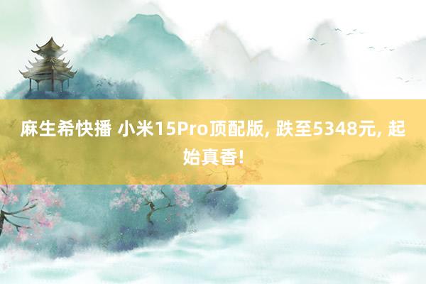 麻生希快播 小米15Pro顶配版, 跌至5348元, 起始真香!