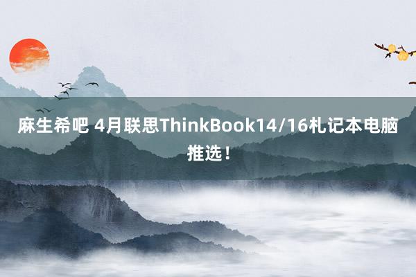 麻生希吧 4月联思ThinkBook14/16札记本电脑推选！