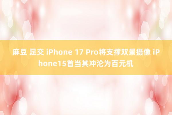 麻豆 足交 iPhone 17 Pro将支撑双景摄像 iPhone15首当其冲沦为百元机