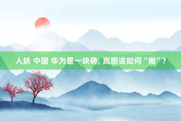 人妖 中国 华为是一块砖, 岚图该如何“搬”?