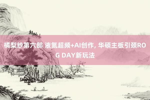 橘梨纱第六部 液氮超频+AI创作, 华硕主板引颈ROG DAY新玩法