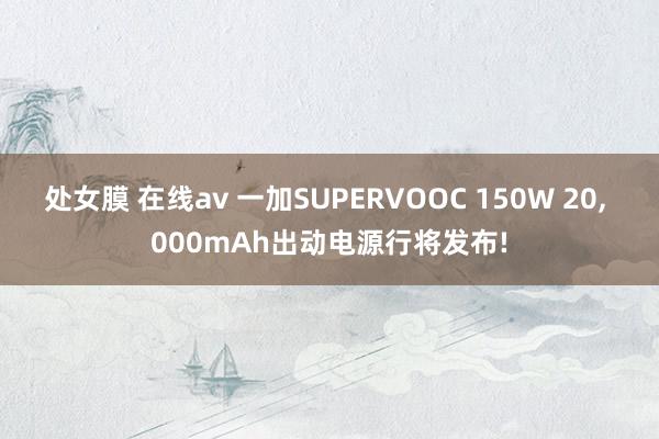 处女膜 在线av 一加SUPERVOOC 150W 20, 000mAh出动电源行将发布!