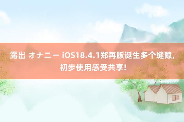 露出 オナニー iOS18.4.1郑再版诞生多个缝隙, 初步使用感受共享!