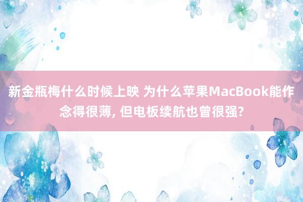 新金瓶梅什么时候上映 为什么苹果MacBook能作念得很薄, 但电板续航也曾很强?