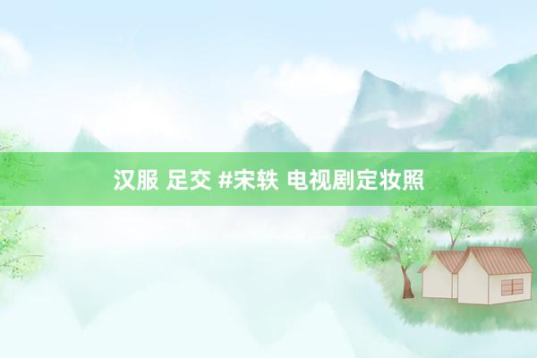 汉服 足交 #宋轶 电视剧定妆照