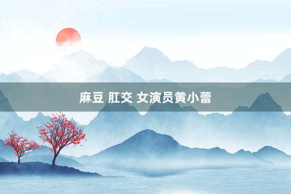 麻豆 肛交 女演员黄小蕾