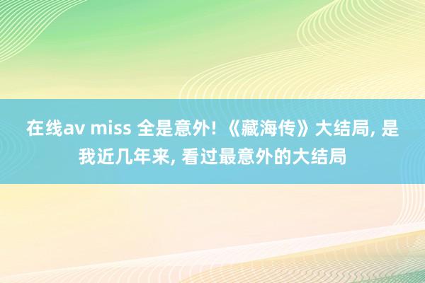 在线av miss 全是意外! 《藏海传》大结局, 是我近几年来, 看过最意外的大结局