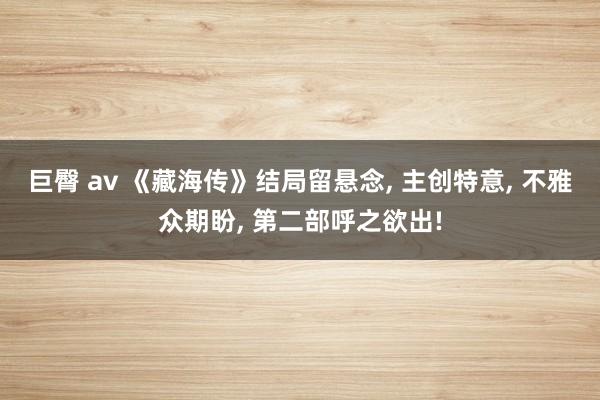 巨臀 av 《藏海传》结局留悬念, 主创特意, 不雅众期盼, 第二部呼之欲出!