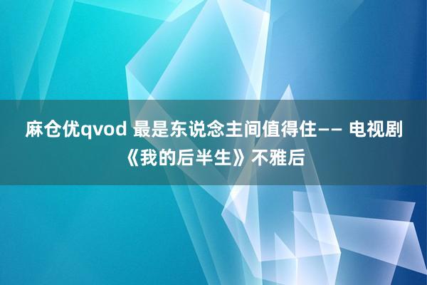 麻仓优qvod 最是东说念主间值得住—— 电视剧《我的后半生》不雅后