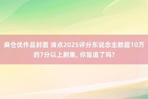 麻仓优作品封面 清点2025评分东说念主数超10万的7分以上剧集, 你皆追了吗?
