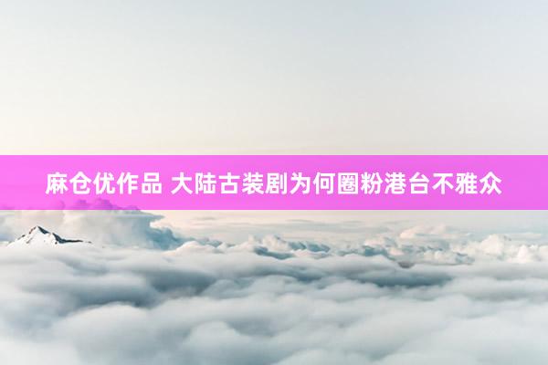 麻仓优作品 大陆古装剧为何圈粉港台不雅众