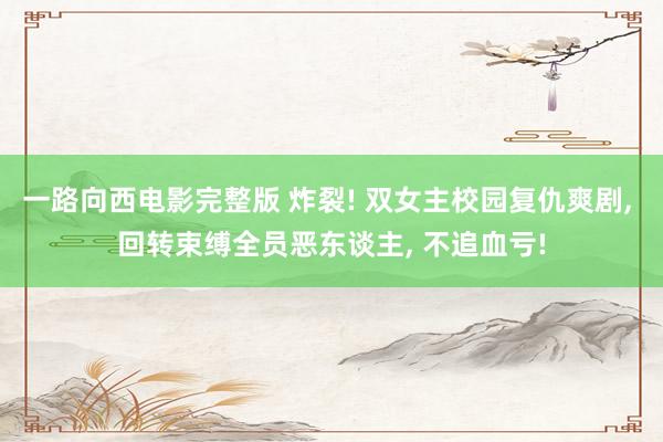 一路向西电影完整版 炸裂! 双女主校园复仇爽剧, 回转束缚全员恶东谈主, 不追血亏!