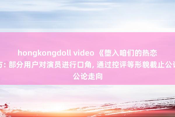 hongkongdoll video 《堕入咱们的热恋》剧方: 部分用户对演员进行口角, 通过控评等形貌截止公论走向