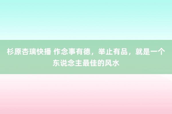 杉原杏璃快播 作念事有德，举止有品，就是一个东说念主最佳的风水