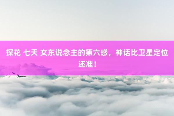 探花 七天 女东说念主的第六感，神话比卫星定位还准！
