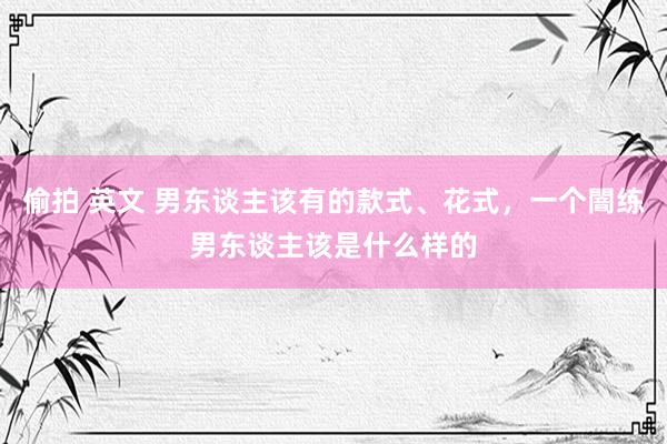 偷拍 英文 男东谈主该有的款式、花式，一个闇练男东谈主该是什么样的