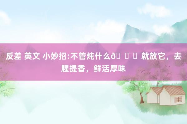 反差 英文 小妙招:不管炖什么🐟就放它，去腥提香，鲜活厚味