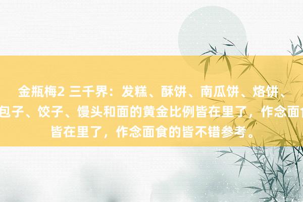 金瓶梅2 三千界：发糕、酥饼、南瓜饼、烙饼、发面饼、面条、包子、饺子、馒头和面的黄金比例皆在里了，作念面食的皆不错参考。