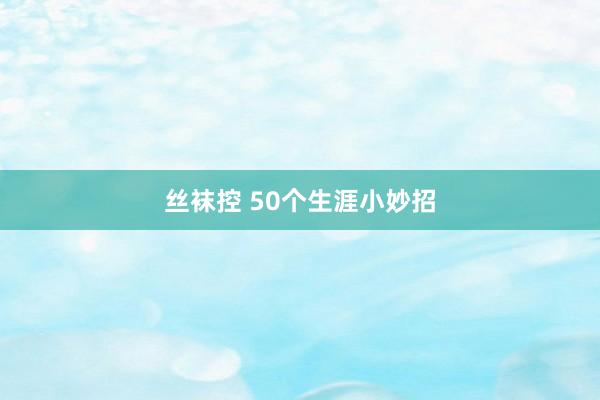 丝袜控 50个生涯小妙招