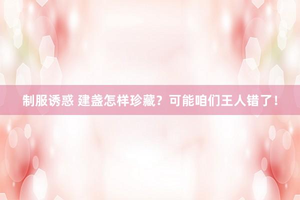 制服诱惑 建盏怎样珍藏？可能咱们王人错了！