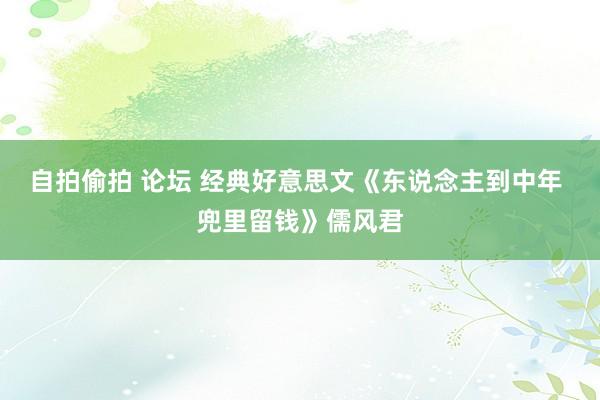 自拍偷拍 论坛 经典好意思文《东说念主到中年 兜里留钱》儒风君