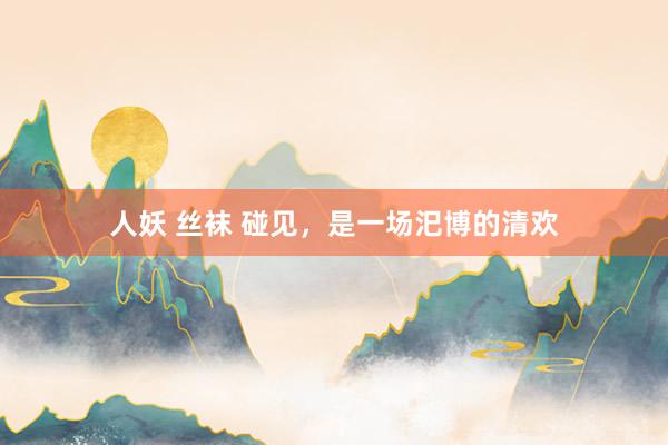 人妖 丝袜 碰见，是一场汜博的清欢