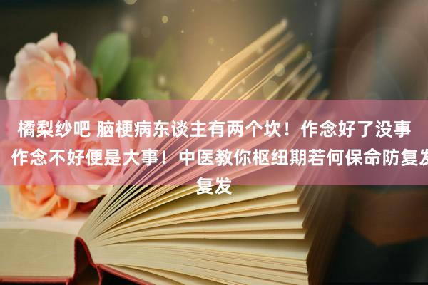 橘梨纱吧 脑梗病东谈主有两个坎！作念好了没事，作念不好便是大事！中医教你枢纽期若何保命防复发