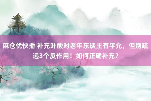 麻仓优快播 补充叶酸对老年东谈主有平允，但别疏远3个反作用！如何正确补充？