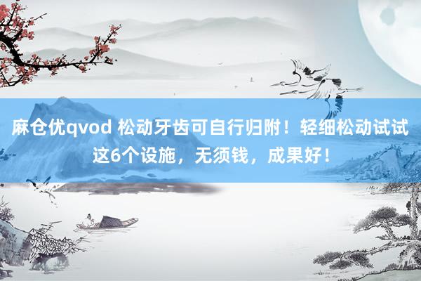 麻仓优qvod 松动牙齿可自行归附！轻细松动试试这6个设施，无须钱，成果好！