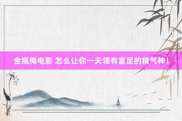 金瓶梅电影 怎么让你一天领有富足的精气神！