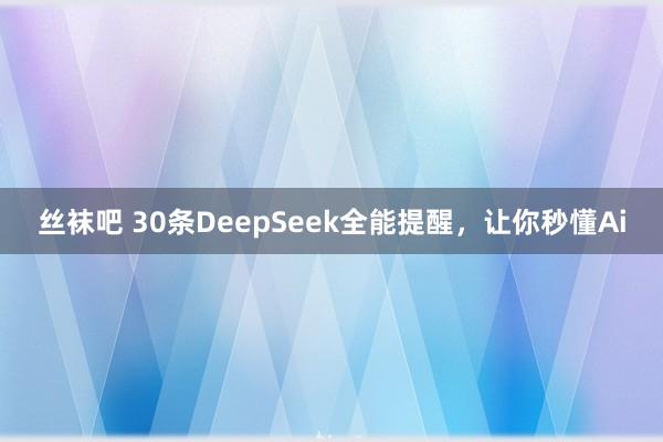 丝袜吧 30条DeepSeek全能提醒，让你秒懂Ai