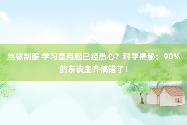 丝袜制服 学习是用脑已经悉心？科学揭秘：90%的东谈主齐搞错了！