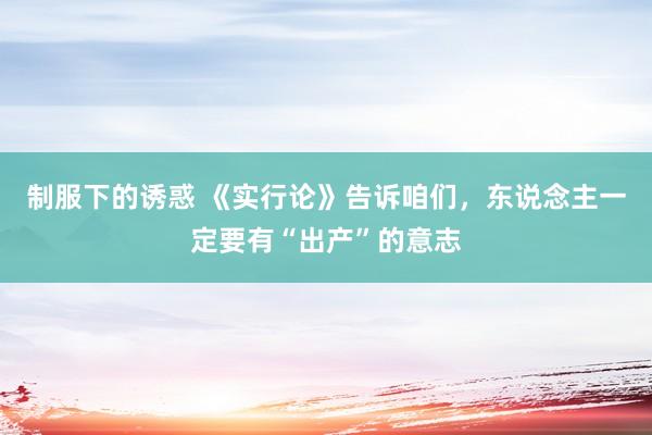制服下的诱惑 《实行论》告诉咱们，东说念主一定要有“出产”的意志