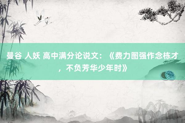 曼谷 人妖 高中满分论说文：《费力图强作念栋才，不负芳华少年时》
