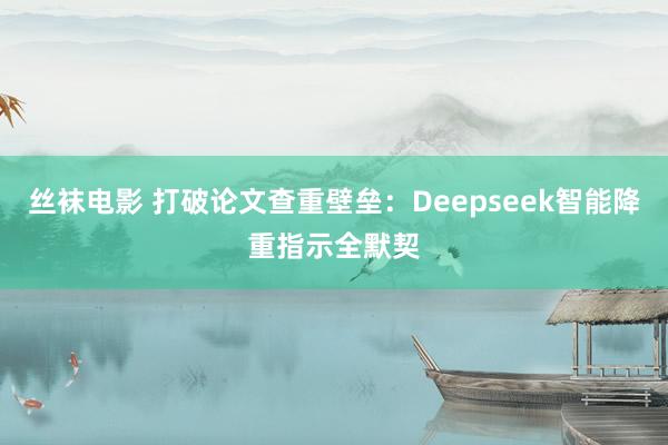 丝袜电影 打破论文查重壁垒：Deepseek智能降重指示全默契