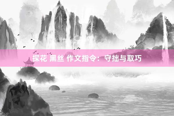 探花 黑丝 作文指令：守拙与取巧