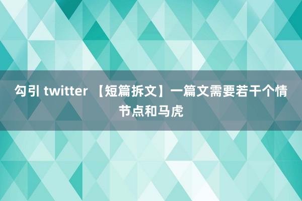 勾引 twitter 【短篇拆文】一篇文需要若干个情节点和马虎