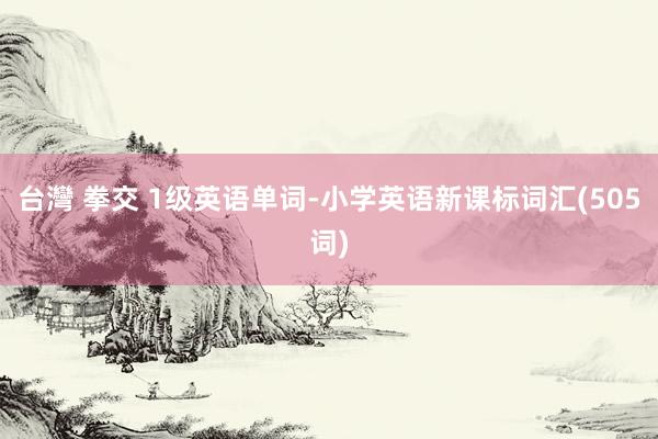 台灣 拳交 1级英语单词-小学英语新课标词汇(505词)