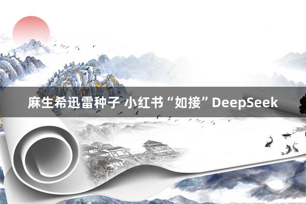 麻生希迅雷种子 小红书“如接”DeepSeek