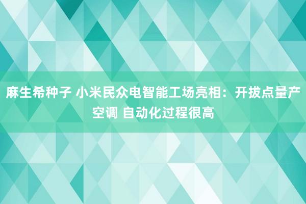 麻生希种子 小米民众电智能工场亮相：开拔点量产空调 自动化过程很高