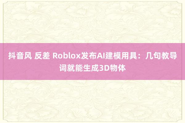 抖音风 反差 Roblox发布AI建模用具：几句教导词就能生成3D物体