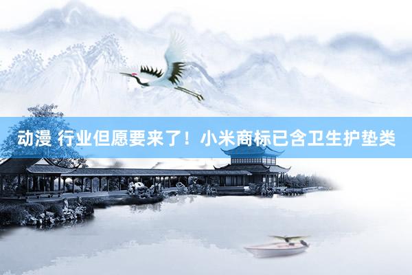 动漫 行业但愿要来了！小米商标已含卫生护垫类