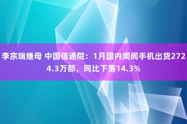 李宗瑞继母 中国信通院：1月国内阛阓手机出货2724.3万部，同比下落14.3%