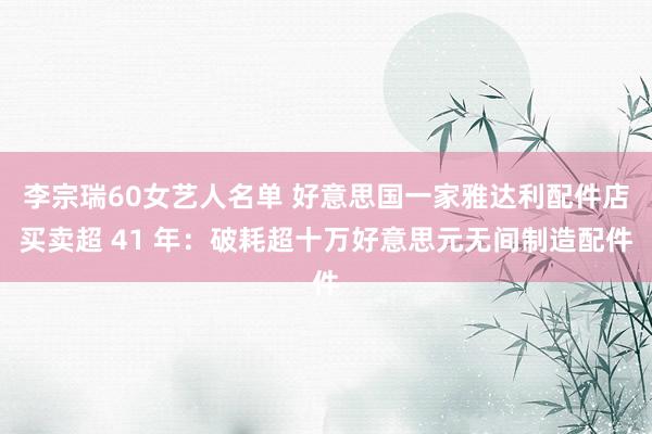 李宗瑞60女艺人名单 好意思国一家雅达利配件店买卖超 41 年：破耗超十万好意思元无间制造配件