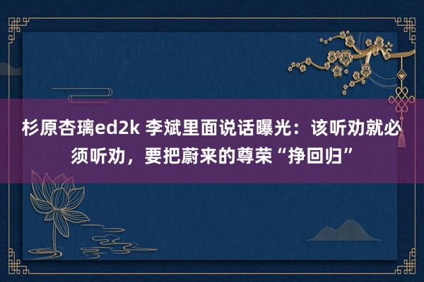 杉原杏璃ed2k 李斌里面说话曝光：该听劝就必须听劝，要把蔚来的尊荣“挣回归”