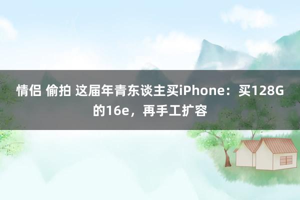 情侣 偷拍 这届年青东谈主买iPhone：买128G的16e，再手工扩容