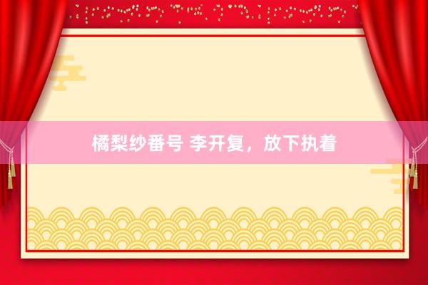 橘梨纱番号 李开复，放下执着