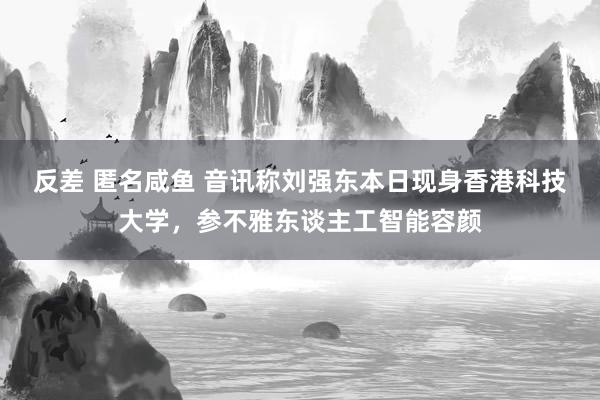 反差 匿名咸鱼 音讯称刘强东本日现身香港科技大学，参不雅东谈主工智能容颜